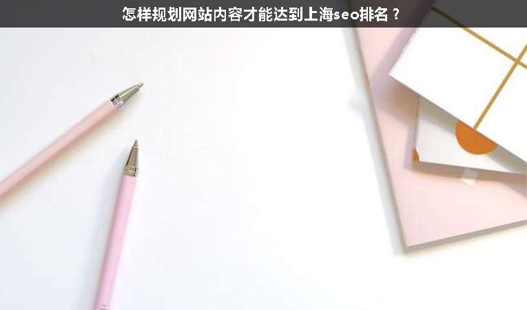 怎樣規(guī)劃網站內容才能達到上海seo排名？